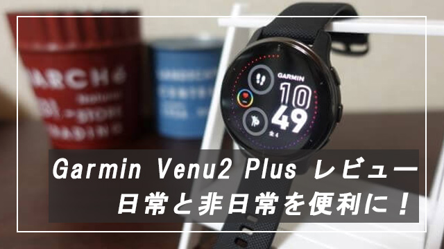 Garmin Venu2 Plus」の購入レビュー！日常生活とアウトドアを便利に 