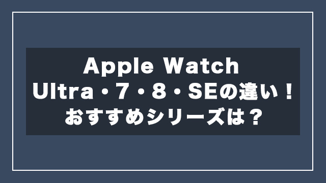 【比較表】Apple Watch Ultra・7・8・SEの違い！おすすめシリーズは？